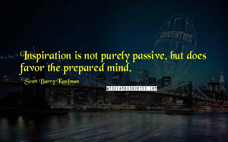 Scott Barry Kaufman Quotes: Inspiration is not purely passive, but does favor the prepared mind.