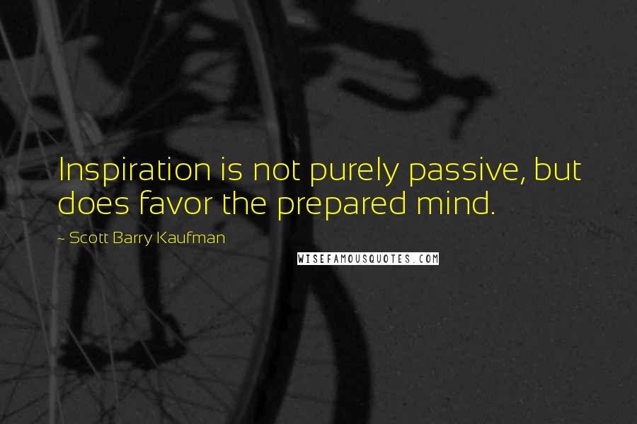 Scott Barry Kaufman Quotes: Inspiration is not purely passive, but does favor the prepared mind.