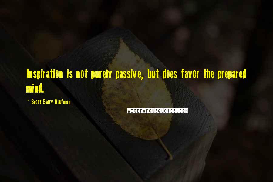 Scott Barry Kaufman Quotes: Inspiration is not purely passive, but does favor the prepared mind.