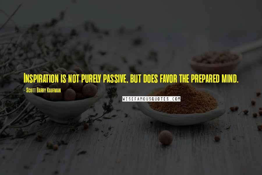 Scott Barry Kaufman Quotes: Inspiration is not purely passive, but does favor the prepared mind.