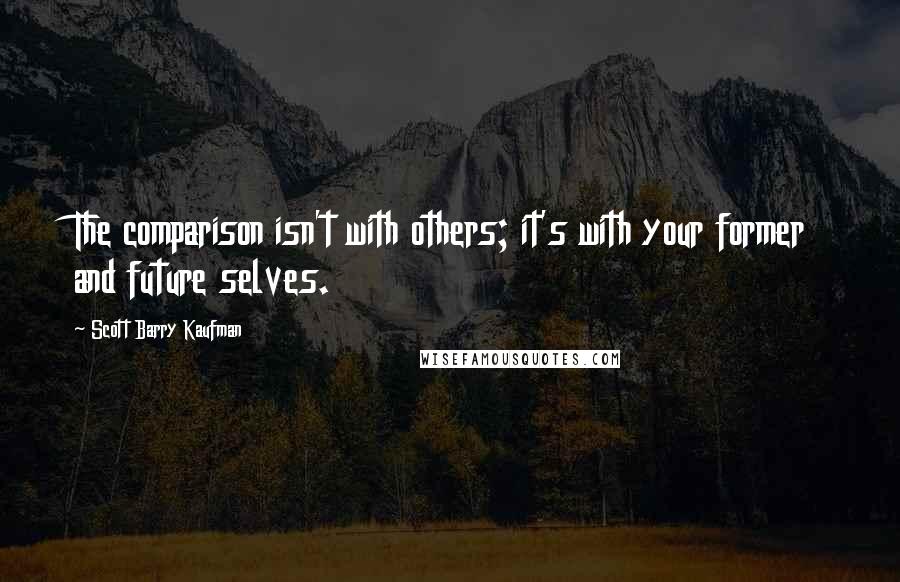 Scott Barry Kaufman Quotes: The comparison isn't with others; it's with your former and future selves.