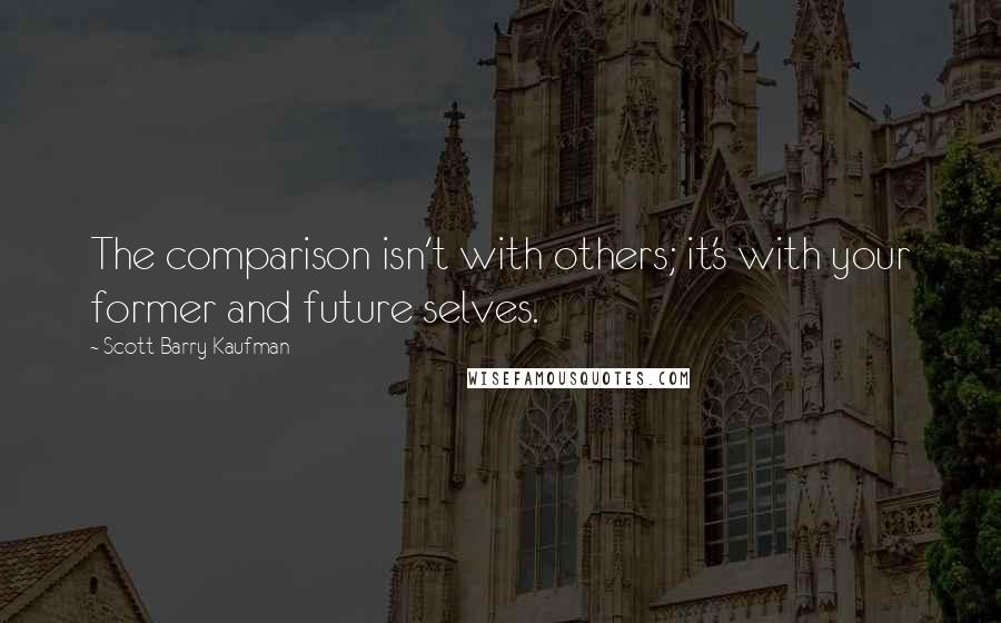 Scott Barry Kaufman Quotes: The comparison isn't with others; it's with your former and future selves.