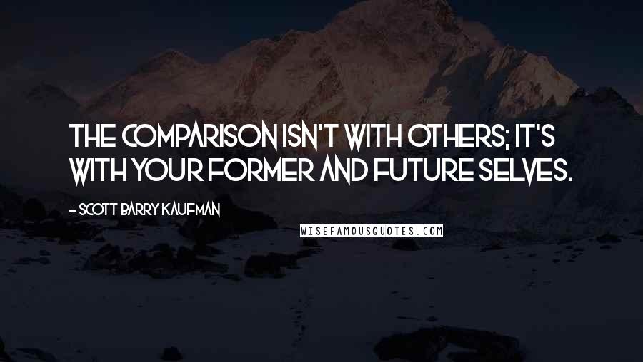 Scott Barry Kaufman Quotes: The comparison isn't with others; it's with your former and future selves.