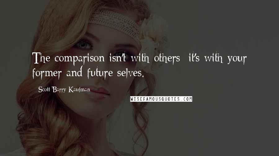 Scott Barry Kaufman Quotes: The comparison isn't with others; it's with your former and future selves.