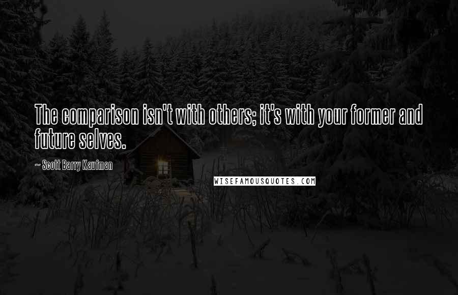 Scott Barry Kaufman Quotes: The comparison isn't with others; it's with your former and future selves.