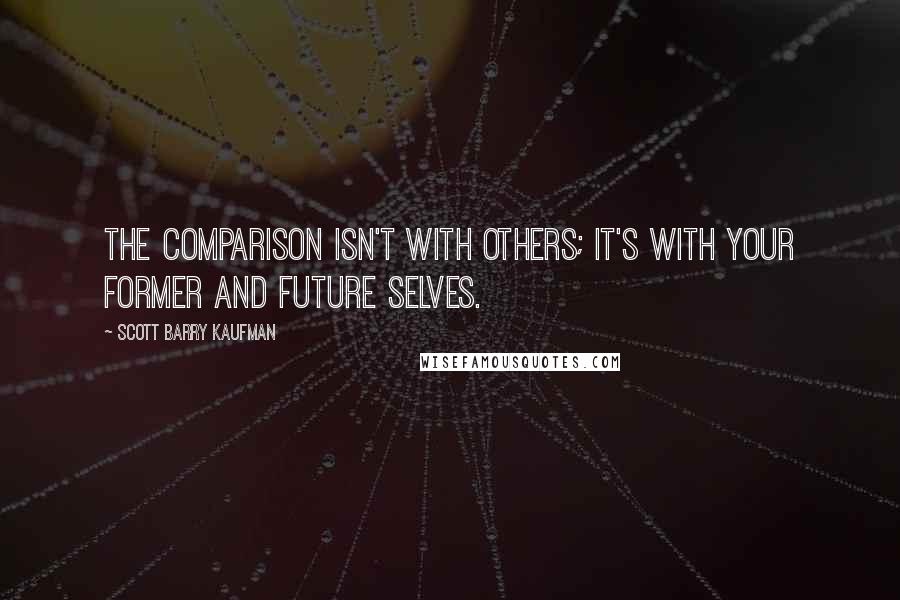 Scott Barry Kaufman Quotes: The comparison isn't with others; it's with your former and future selves.