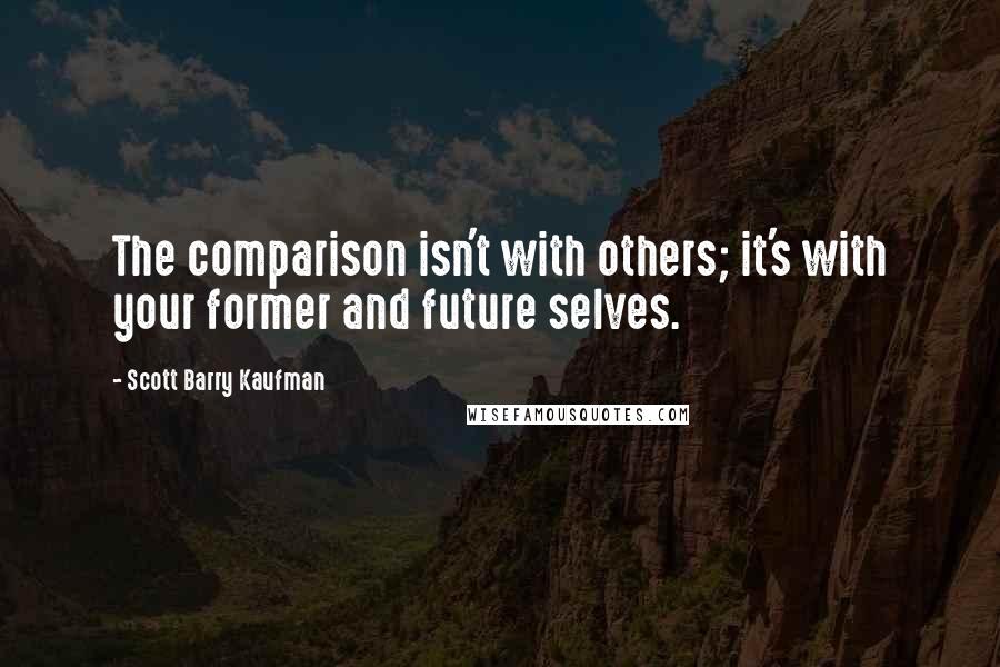 Scott Barry Kaufman Quotes: The comparison isn't with others; it's with your former and future selves.