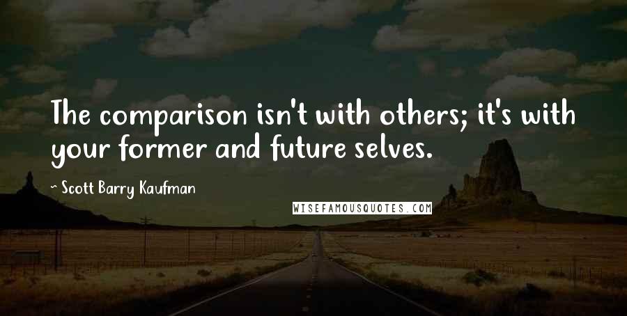 Scott Barry Kaufman Quotes: The comparison isn't with others; it's with your former and future selves.