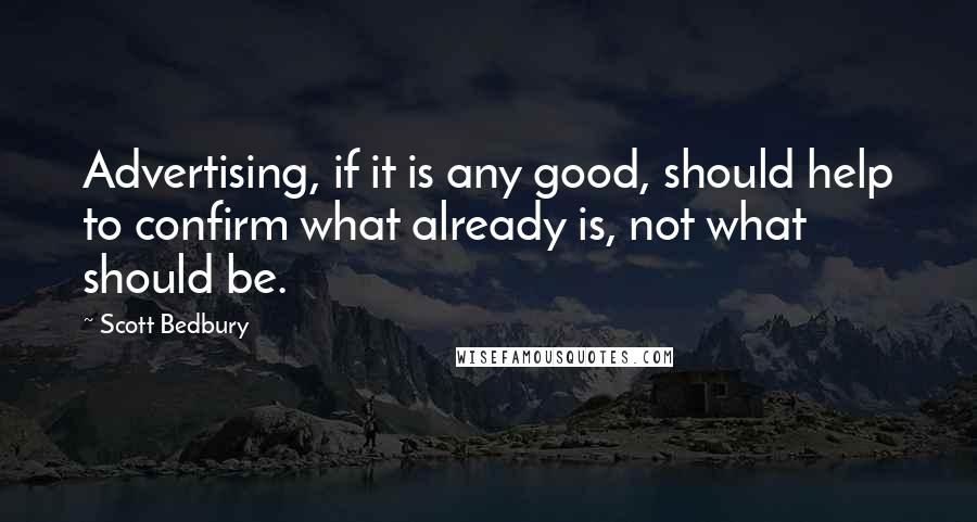 Scott Bedbury Quotes: Advertising, if it is any good, should help to confirm what already is, not what should be.