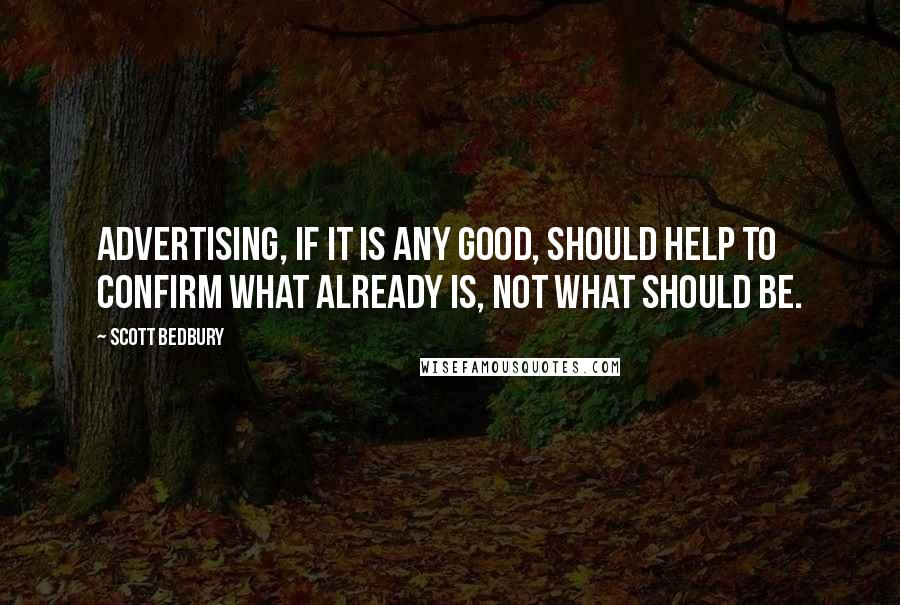 Scott Bedbury Quotes: Advertising, if it is any good, should help to confirm what already is, not what should be.