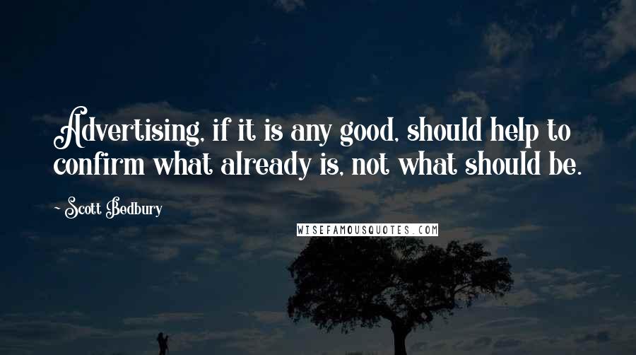 Scott Bedbury Quotes: Advertising, if it is any good, should help to confirm what already is, not what should be.