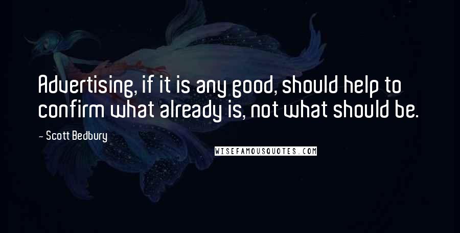 Scott Bedbury Quotes: Advertising, if it is any good, should help to confirm what already is, not what should be.