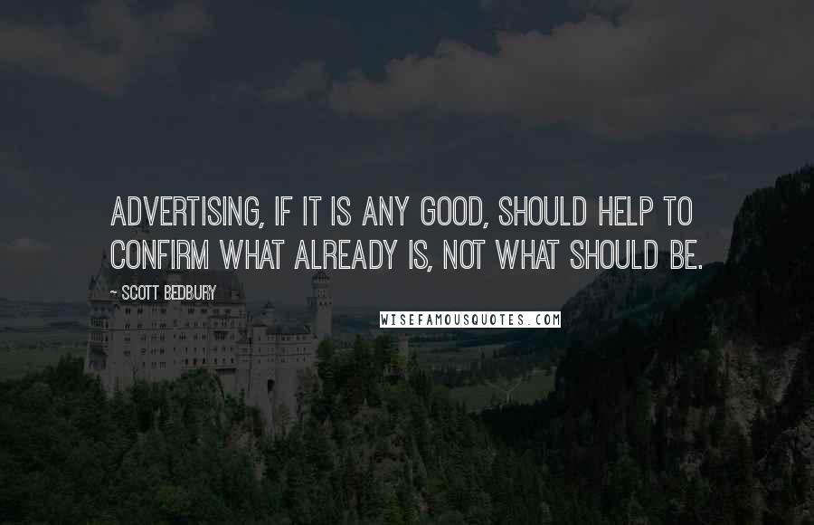 Scott Bedbury Quotes: Advertising, if it is any good, should help to confirm what already is, not what should be.