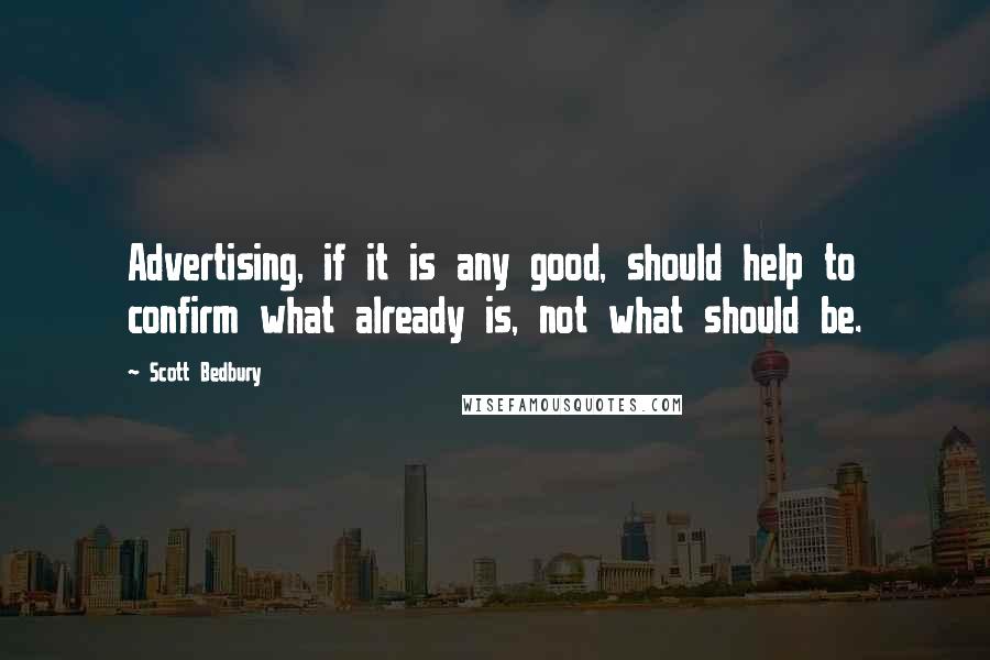 Scott Bedbury Quotes: Advertising, if it is any good, should help to confirm what already is, not what should be.