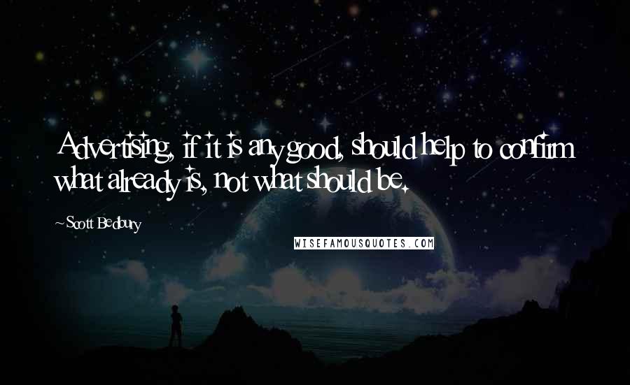 Scott Bedbury Quotes: Advertising, if it is any good, should help to confirm what already is, not what should be.