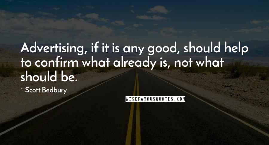 Scott Bedbury Quotes: Advertising, if it is any good, should help to confirm what already is, not what should be.