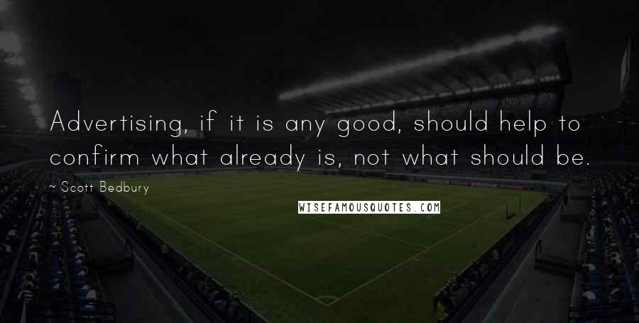 Scott Bedbury Quotes: Advertising, if it is any good, should help to confirm what already is, not what should be.