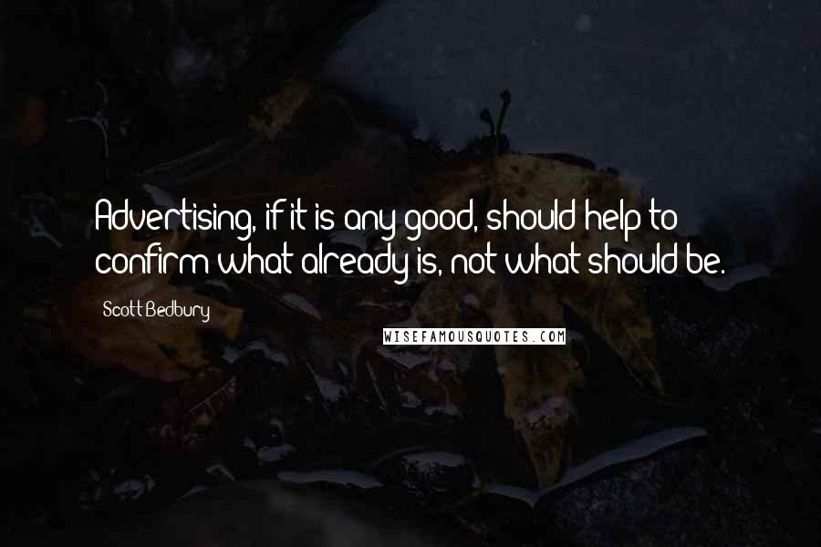 Scott Bedbury Quotes: Advertising, if it is any good, should help to confirm what already is, not what should be.