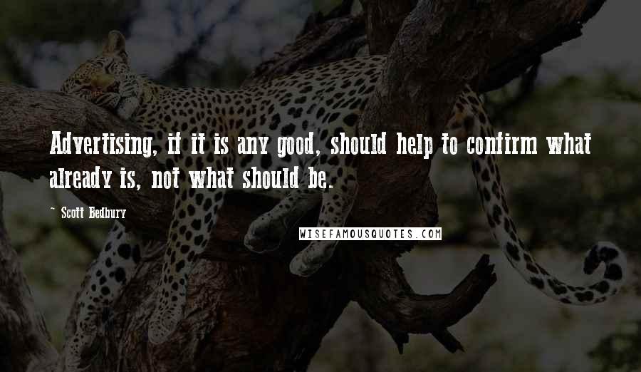 Scott Bedbury Quotes: Advertising, if it is any good, should help to confirm what already is, not what should be.