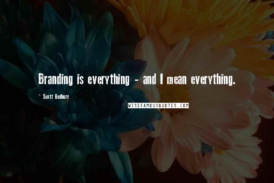 Scott Bedbury Quotes: Branding is everything - and I mean everything.