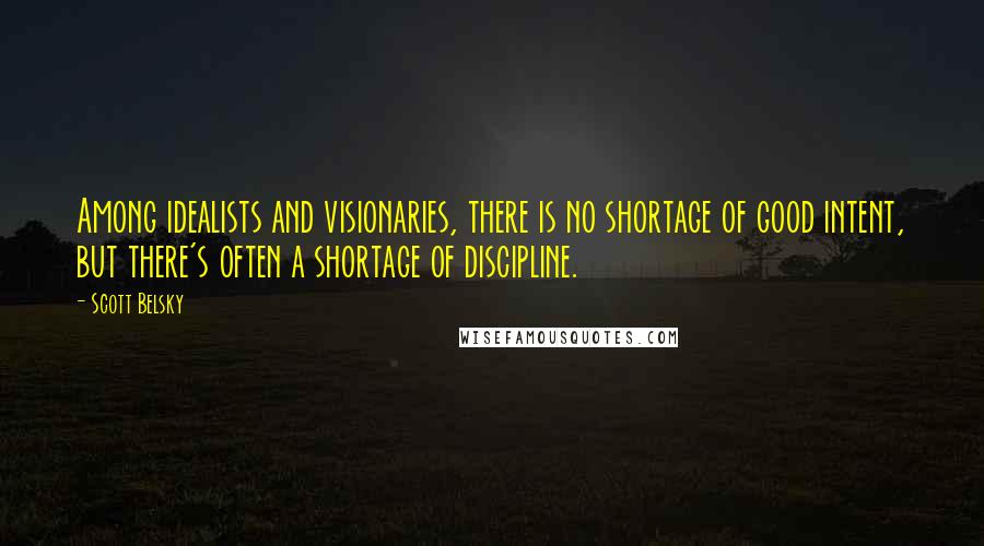 Scott Belsky Quotes: Among idealists and visionaries, there is no shortage of good intent, but there's often a shortage of discipline.