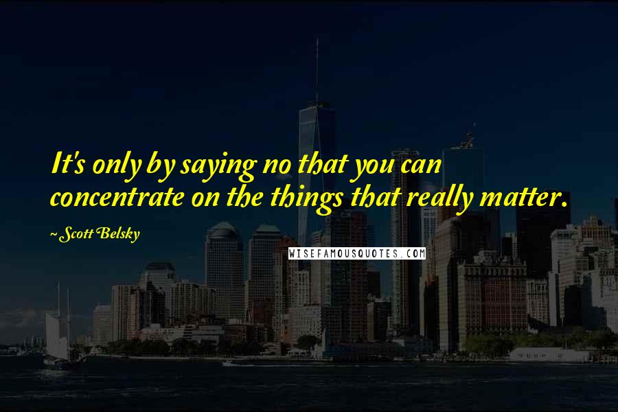 Scott Belsky Quotes: It's only by saying no that you can concentrate on the things that really matter.