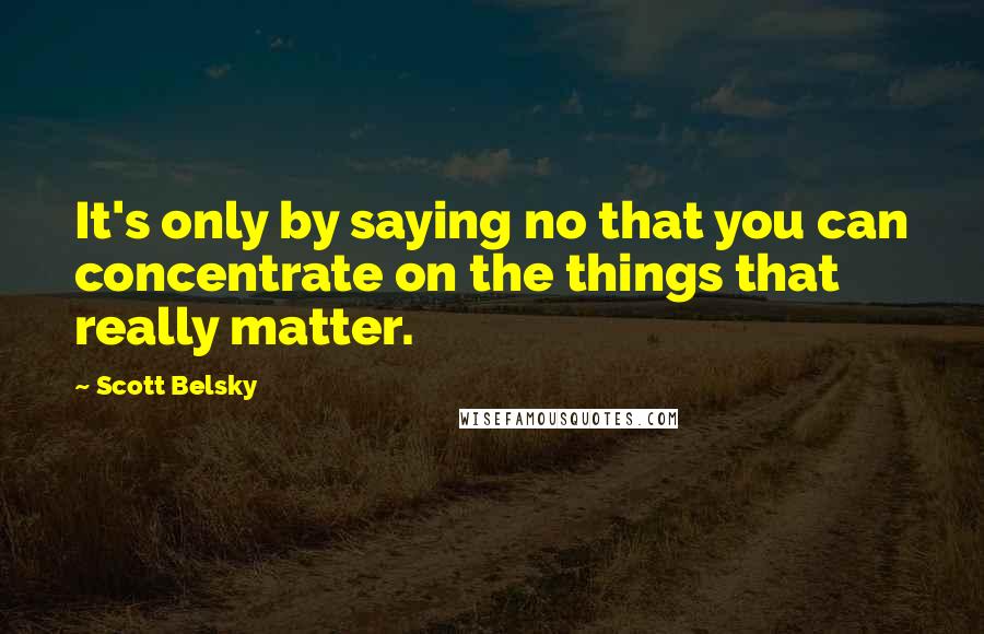 Scott Belsky Quotes: It's only by saying no that you can concentrate on the things that really matter.