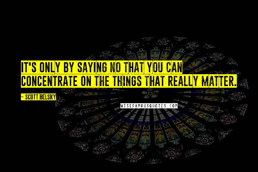 Scott Belsky Quotes: It's only by saying no that you can concentrate on the things that really matter.