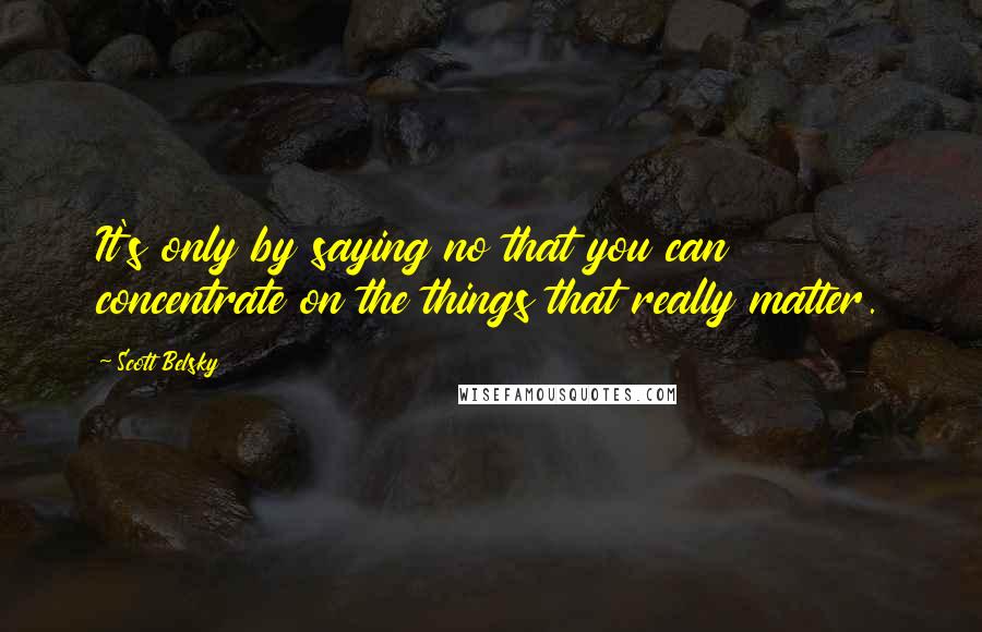 Scott Belsky Quotes: It's only by saying no that you can concentrate on the things that really matter.