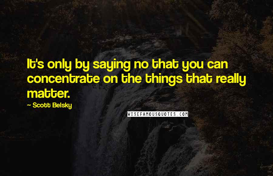 Scott Belsky Quotes: It's only by saying no that you can concentrate on the things that really matter.