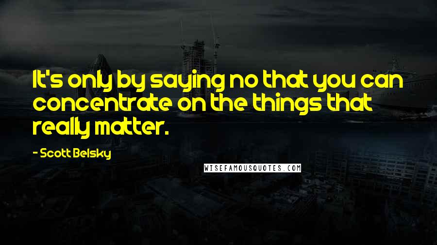 Scott Belsky Quotes: It's only by saying no that you can concentrate on the things that really matter.