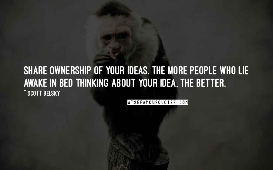 Scott Belsky Quotes: Share ownership of your ideas. The more people who lie awake in bed thinking about your idea, the better.