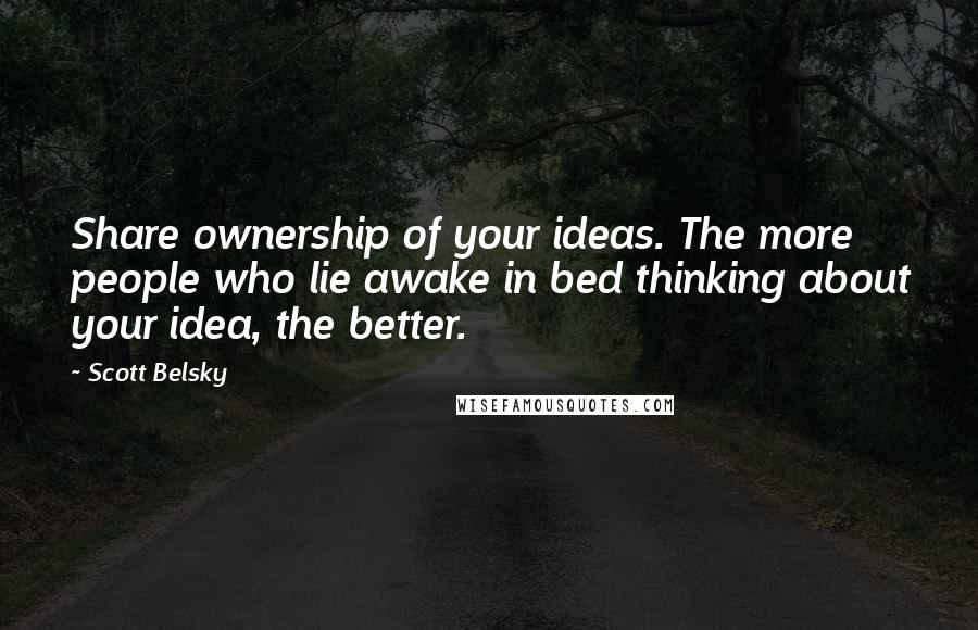 Scott Belsky Quotes: Share ownership of your ideas. The more people who lie awake in bed thinking about your idea, the better.