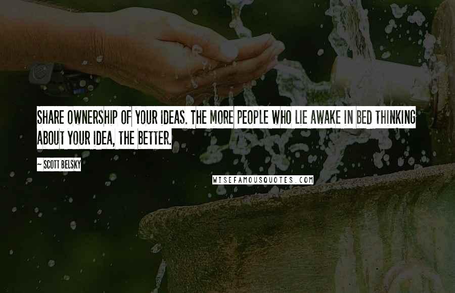 Scott Belsky Quotes: Share ownership of your ideas. The more people who lie awake in bed thinking about your idea, the better.