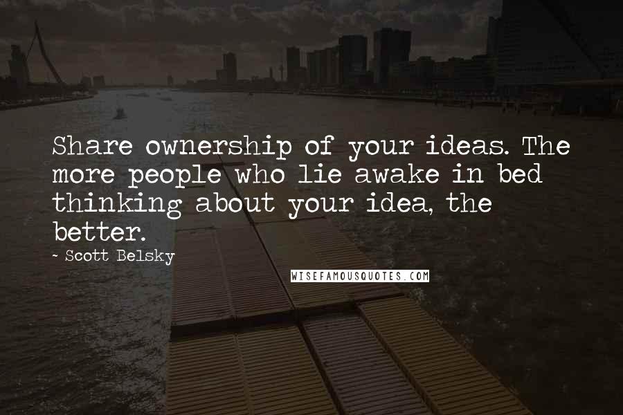 Scott Belsky Quotes: Share ownership of your ideas. The more people who lie awake in bed thinking about your idea, the better.