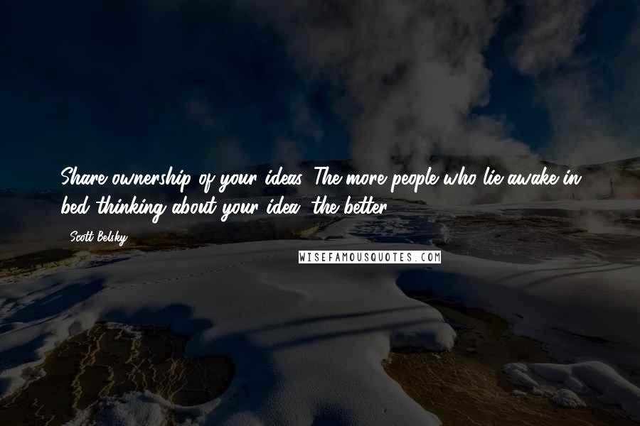 Scott Belsky Quotes: Share ownership of your ideas. The more people who lie awake in bed thinking about your idea, the better.
