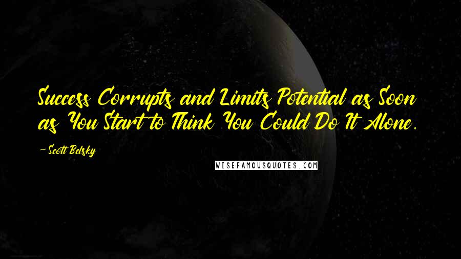 Scott Belsky Quotes: Success Corrupts and Limits Potential as Soon as You Start to Think You Could Do It Alone.