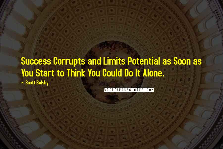 Scott Belsky Quotes: Success Corrupts and Limits Potential as Soon as You Start to Think You Could Do It Alone.