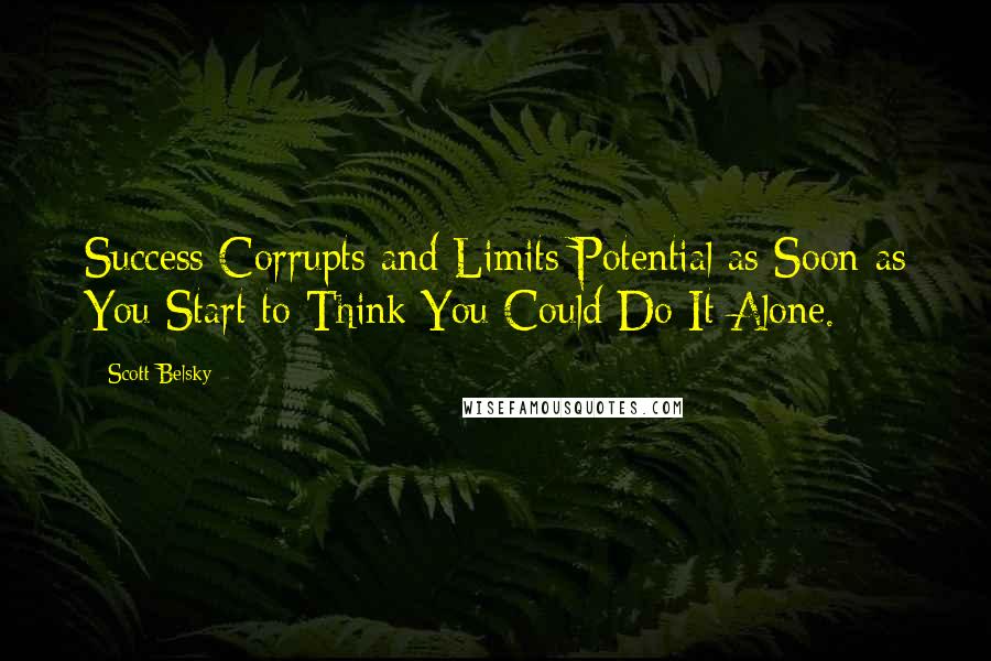 Scott Belsky Quotes: Success Corrupts and Limits Potential as Soon as You Start to Think You Could Do It Alone.