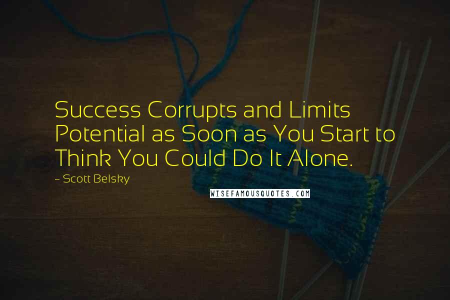 Scott Belsky Quotes: Success Corrupts and Limits Potential as Soon as You Start to Think You Could Do It Alone.