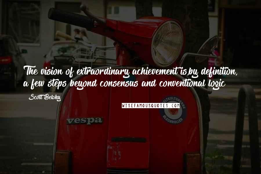 Scott Belsky Quotes: The vision of extraordinary achievement is,by definition, a few steps beyond consensus and conventional logic