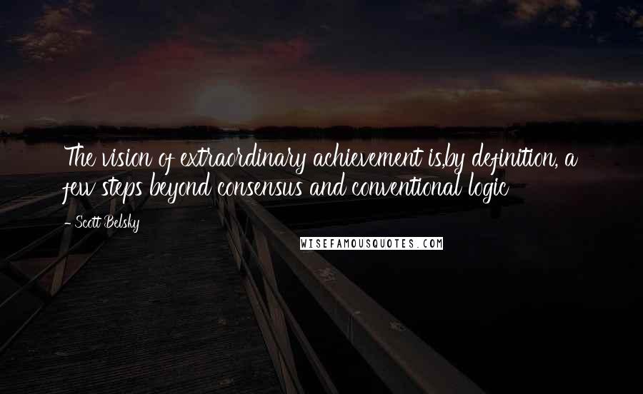 Scott Belsky Quotes: The vision of extraordinary achievement is,by definition, a few steps beyond consensus and conventional logic