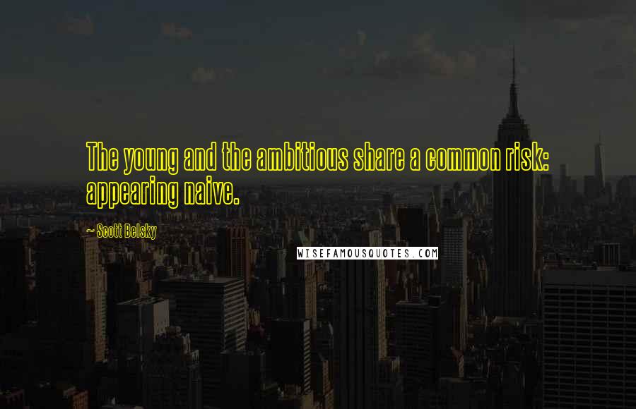 Scott Belsky Quotes: The young and the ambitious share a common risk: appearing naive.