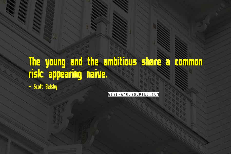 Scott Belsky Quotes: The young and the ambitious share a common risk: appearing naive.