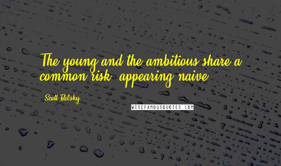 Scott Belsky Quotes: The young and the ambitious share a common risk: appearing naive.