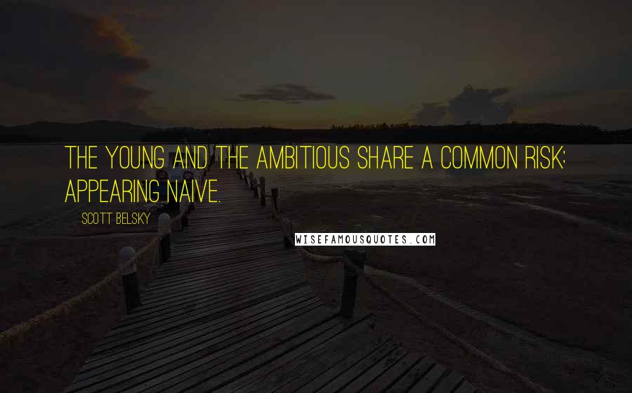 Scott Belsky Quotes: The young and the ambitious share a common risk: appearing naive.