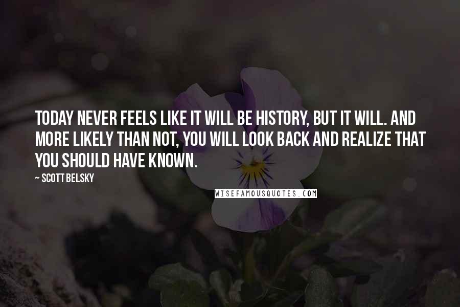 Scott Belsky Quotes: Today never feels like it will be history, but it will. And more likely than not, you will look back and realize that you should have known.