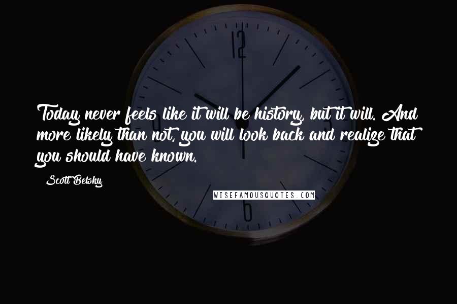 Scott Belsky Quotes: Today never feels like it will be history, but it will. And more likely than not, you will look back and realize that you should have known.