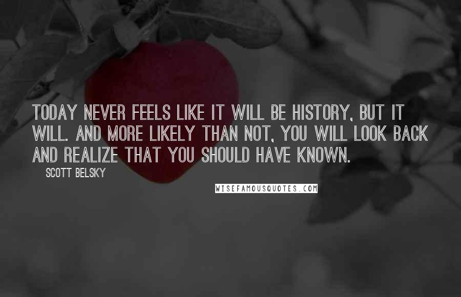 Scott Belsky Quotes: Today never feels like it will be history, but it will. And more likely than not, you will look back and realize that you should have known.