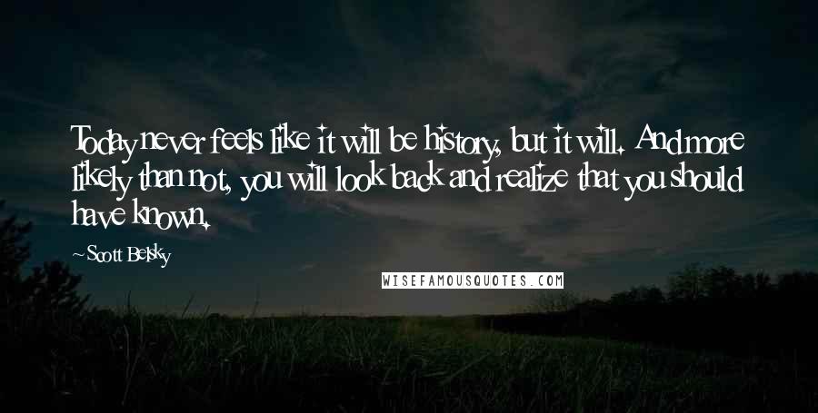 Scott Belsky Quotes: Today never feels like it will be history, but it will. And more likely than not, you will look back and realize that you should have known.